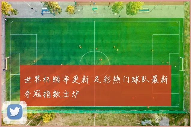 世界杯赔率更新 足彩热门球队最新夺冠指数出炉