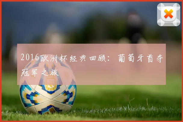2016欧洲杯经典回顾：葡萄牙首夺冠军之旅