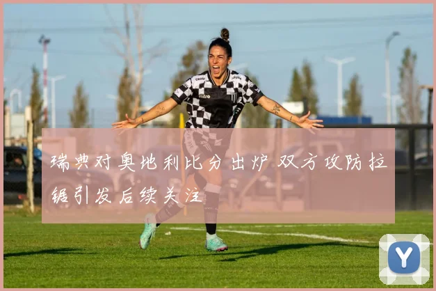 瑞典对奥地利比分出炉 双方攻防拉锯引发后续关注