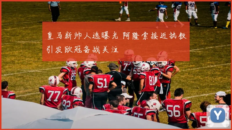 皇马新帅人选曝光 阿隆索接近执教引发欧冠备战关注