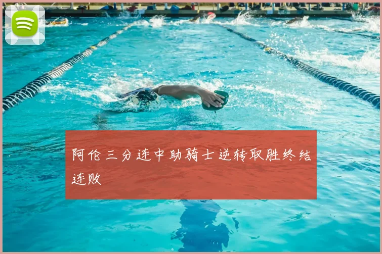 阿伦三分连中助骑士逆转取胜终结连败
