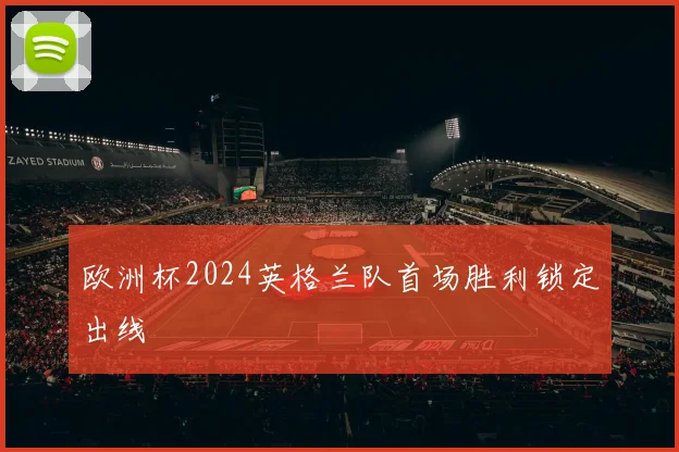欧洲杯2024英格兰队首场胜利锁定出线