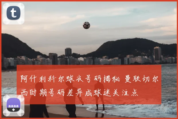 阿什利科尔球衣号码揭秘 曼联切尔西时期号码差异成球迷关注点