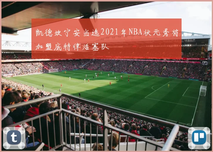 凯德坎宁安当选2021年NBA状元秀将加盟底特律活塞队