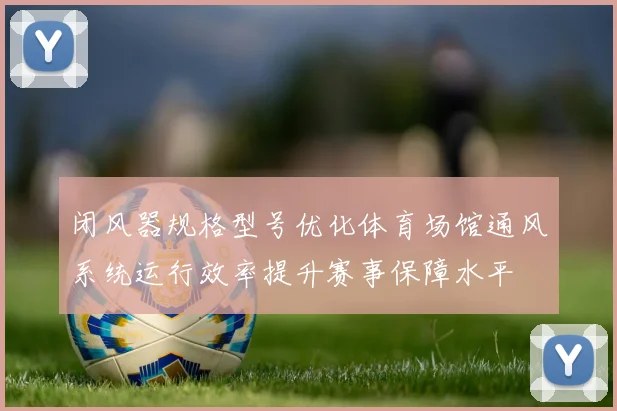 闭风器规格型号优化体育场馆通风系统运行效率提升赛事保障水平