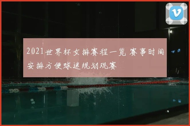 2021世界杯女排赛程一览 赛事时间安排方便球迷规划观赛