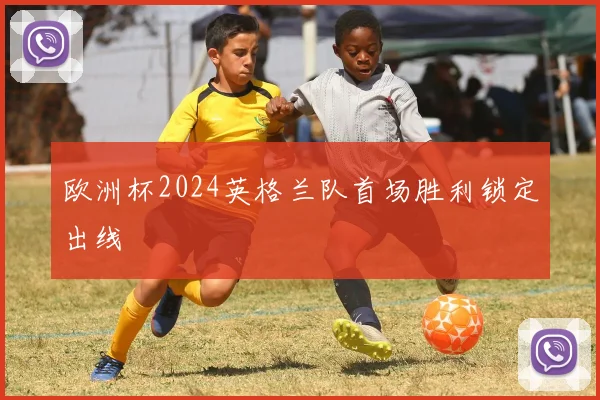 欧洲杯2024英格兰队首场胜利锁定出线